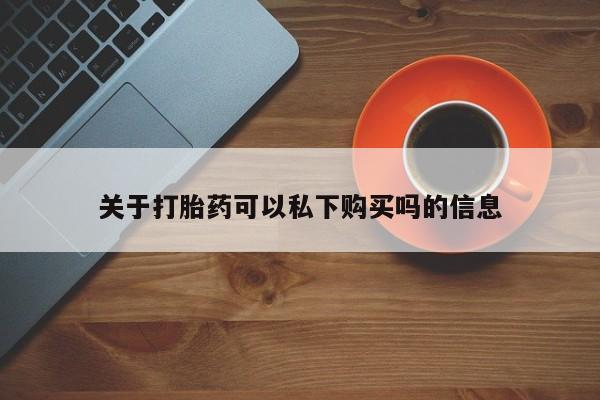 有没有私人医生的打胎药关于打胎药可以私下购买吗的信息