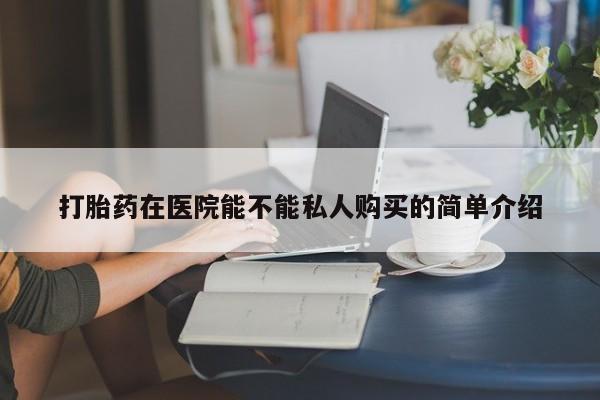 有没有私人医生的打胎药打胎药在医院能不能私人购买的简单介绍