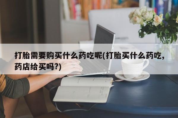 有没有私人医生的打胎药打胎需要购买什么药吃呢(打胎买什么药吃,药店给买吗?)