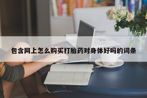 有没有私人医生的打胎药包含网上怎么购买打胎药对身体好吗的词条