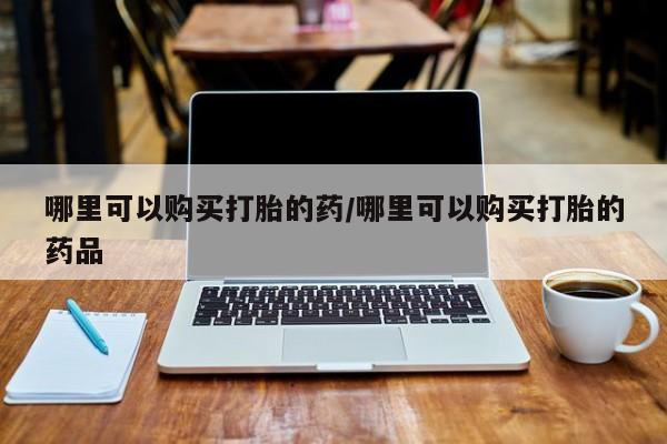 有没有私人医生的打胎药哪里可以购买打胎的药/哪里可以购买打胎的药品
